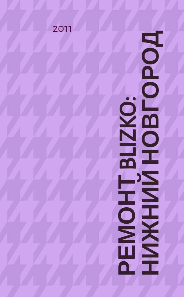 Ремонт BLIZKO: Нижний Новгород : рекламный каталог строительных и отделочных работ. 2011, № 16 (138)