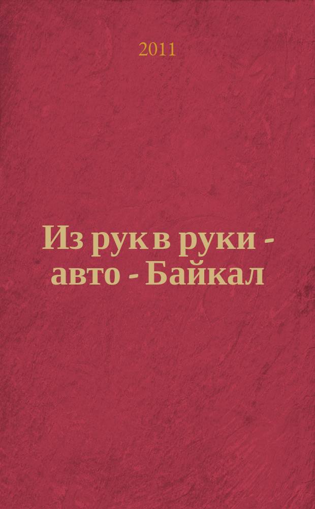 Из рук в руки - авто - Байкал : еженедельник фотообъявлений. 2011, № 7 (171)