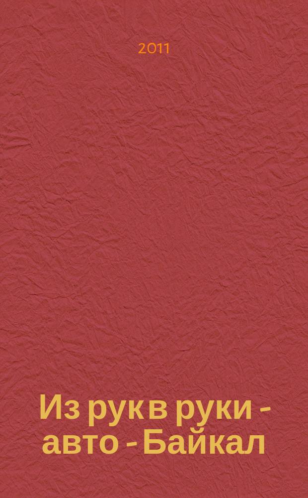 Из рук в руки - авто - Байкал : еженедельник фотообъявлений. 2011, № 11 (175)