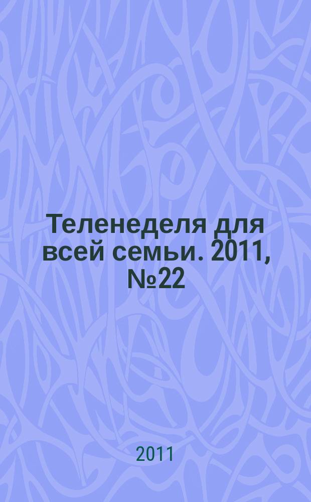 Теленеделя для всей семьи. 2011, № 22 (269)