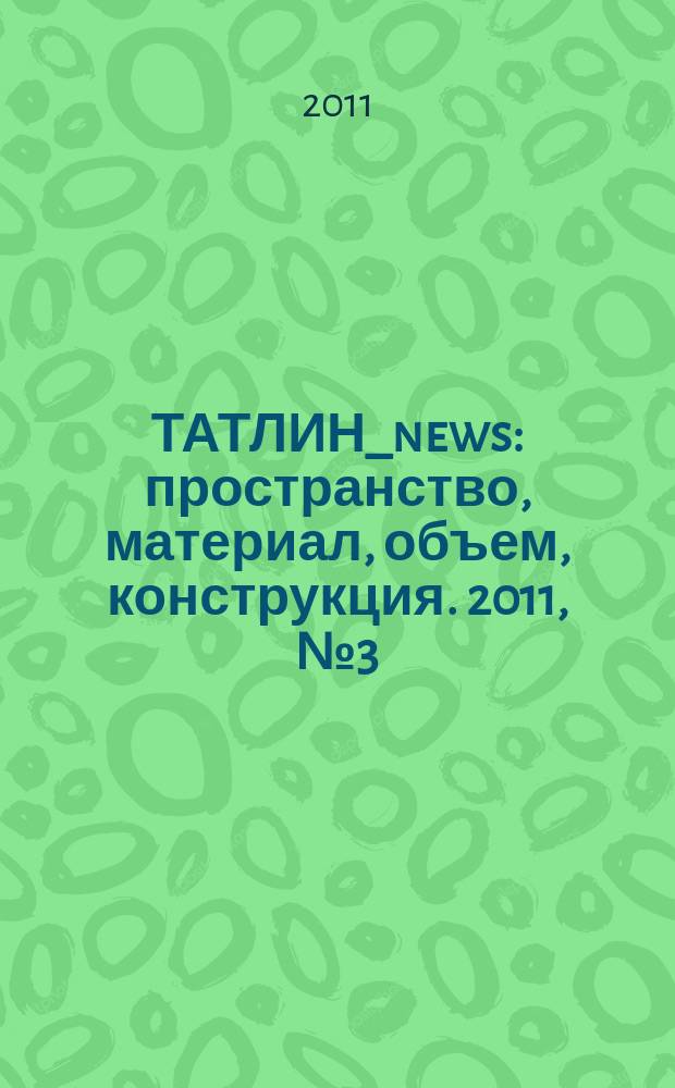 ТАТЛИН_news : пространство, материал, объем, конструкция. 2011, № 3 (63) (96)