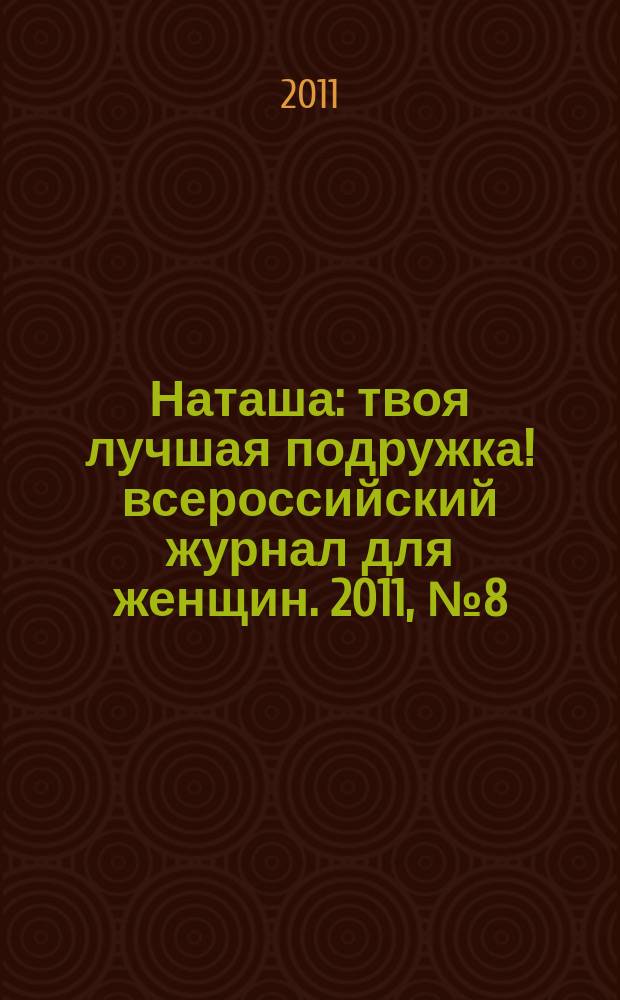 Наташа : твоя лучшая подружка !всероссийский журнал для женщин. 2011, № 8 (105)