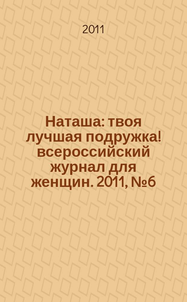 Наташа : твоя лучшая подружка !всероссийский журнал для женщин. 2011, № 6 (103)