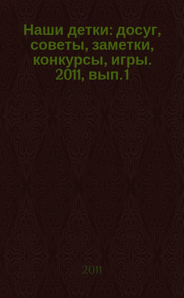 Наши детки : досуг, советы, заметки, конкурсы, игры. 2011, вып. 1