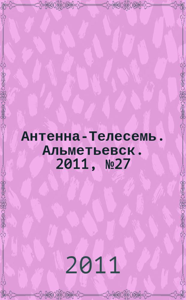 Антенна-Телесемь. Альметьевск. 2011, № 27 (407)