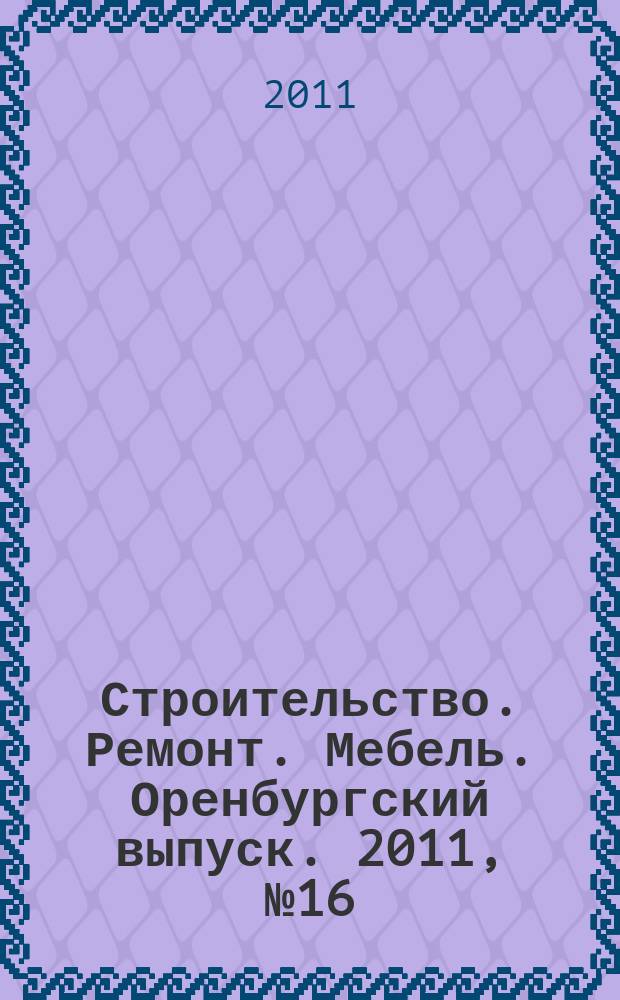 Строительство. Ремонт. Мебель. Оренбургский выпуск. 2011, № 16 (234)