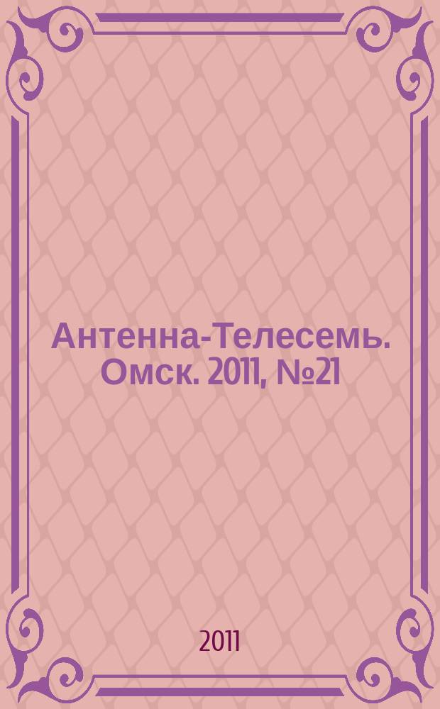 Антенна-Телесемь. Омск. 2011, № 21 (555)