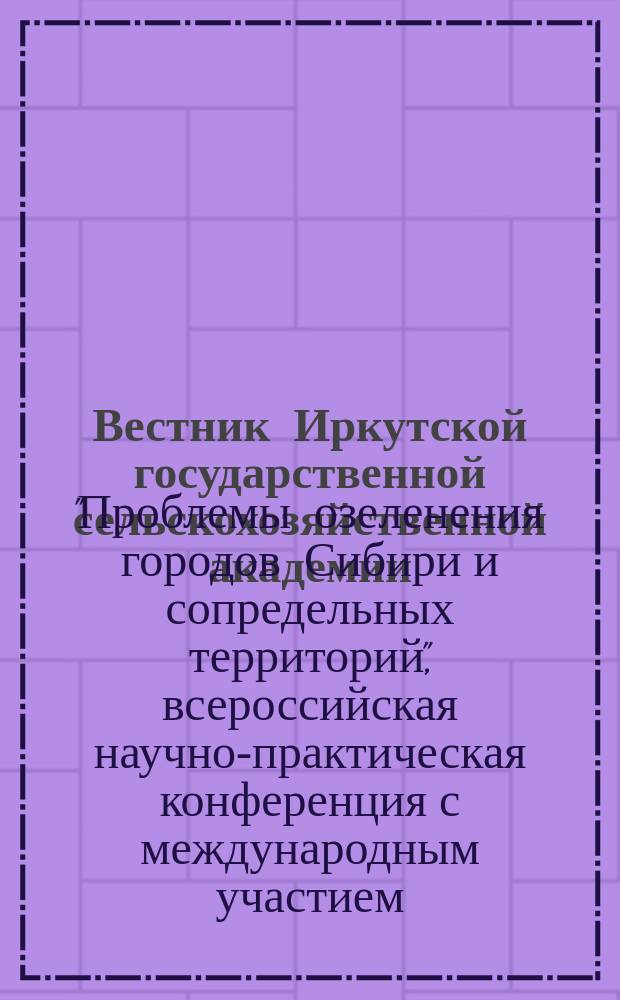Вестник Иркутской государственной сельскохозяйственной академии : Сб. науч. трудов. Вып. 44, ч. 7 : По материалам Всероссийской научно-практической конференции с международным участием "Проблемы озеленения городов Сибири и сопредельных территорий", 18-20 августа 2011 г.