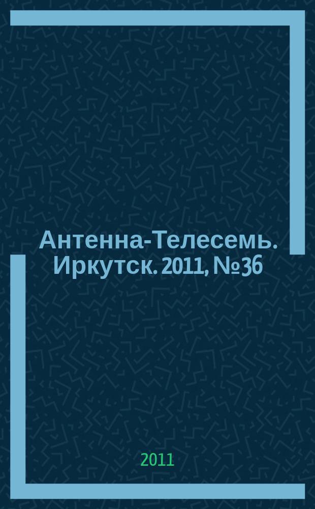 Антенна-Телесемь. Иркутск. 2011, № 36 (357)