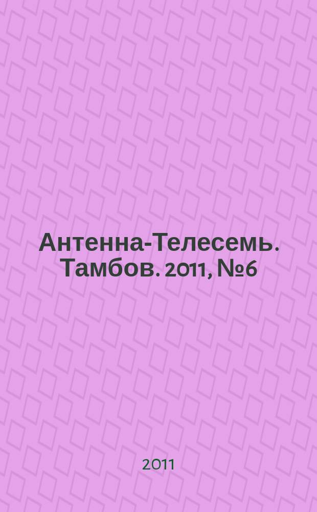 Антенна-Телесемь. Тамбов. 2011, № 6 (204)