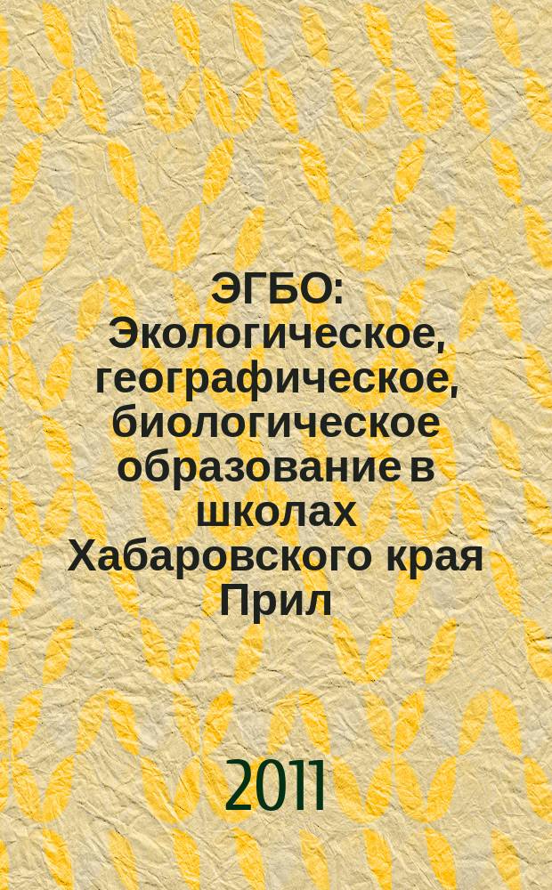 ЭГБО : Экологическое, географическое, биологическое образование в школах Хабаровского края Прил. к Информ. бюл. Ком. образования и науки администрации Хабар. края. 2011, № 2