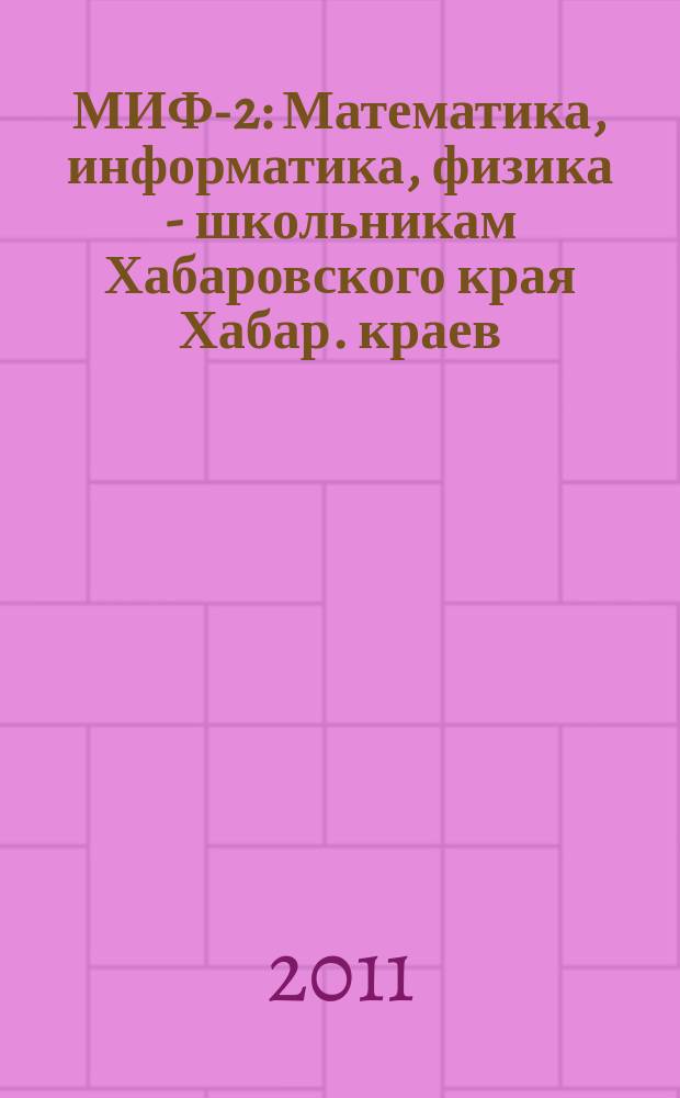 МИФ-2 : Математика, информатика, физика - школьникам Хабаровского края Хабар. краев. учеб.-метод. журн. 2011, № 2 (52)