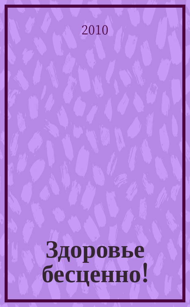 Здоровье бесценно ! : журнал о здоровье, красоте и отдыхе. 2010, № 5 (5)
