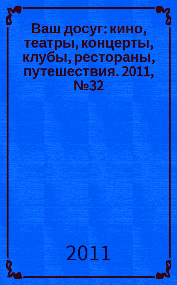 Ваш досуг : кино, театры, концерты, клубы, рестораны, путешествия. 2011, № 32 (743)