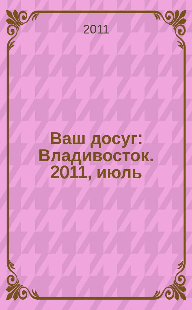 Ваш досуг : Владивосток. 2011, июль/авг.
