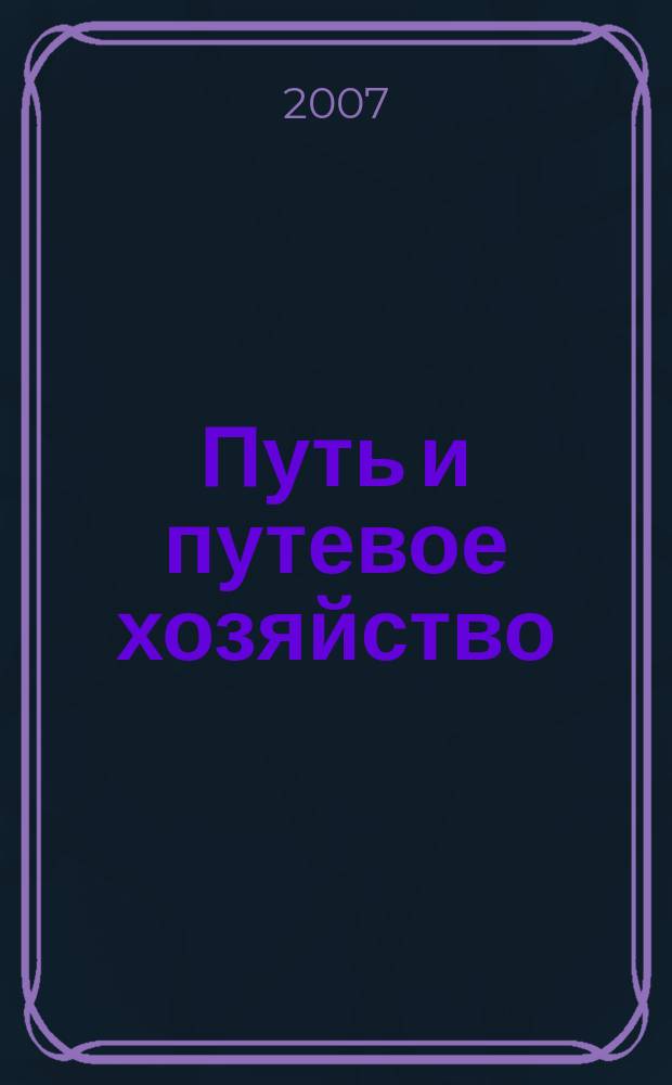 Путь и путевое хозяйство : Ежемес. массовый производ.-техн. журн. Орган М-ва путей сообщ. 2007, № 1