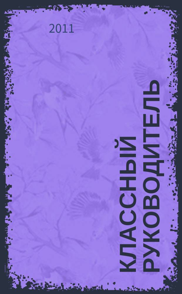 Классный руководитель : Науч.-метод. журн. Для заместителей директоров по воспит. работе, клас. руководителей и кураторов, учителей начал. шк. 2011, № 6