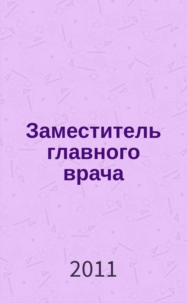 Заместитель главного врача : лечебная работа и медицинская экспертиза. 2011, № 8 (63)