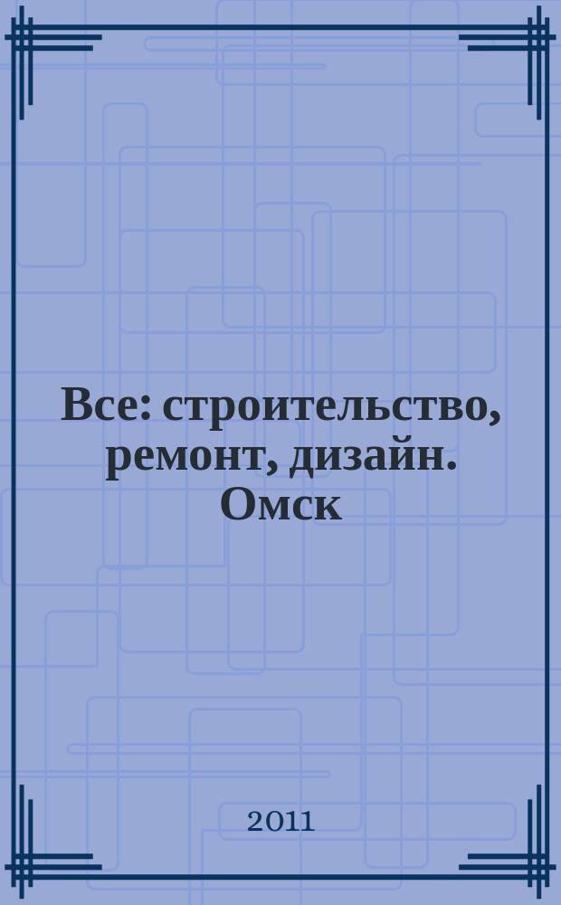 Все: строительство, ремонт, дизайн. Омск : рекламно-информационное издание. 2011, №14 (14)