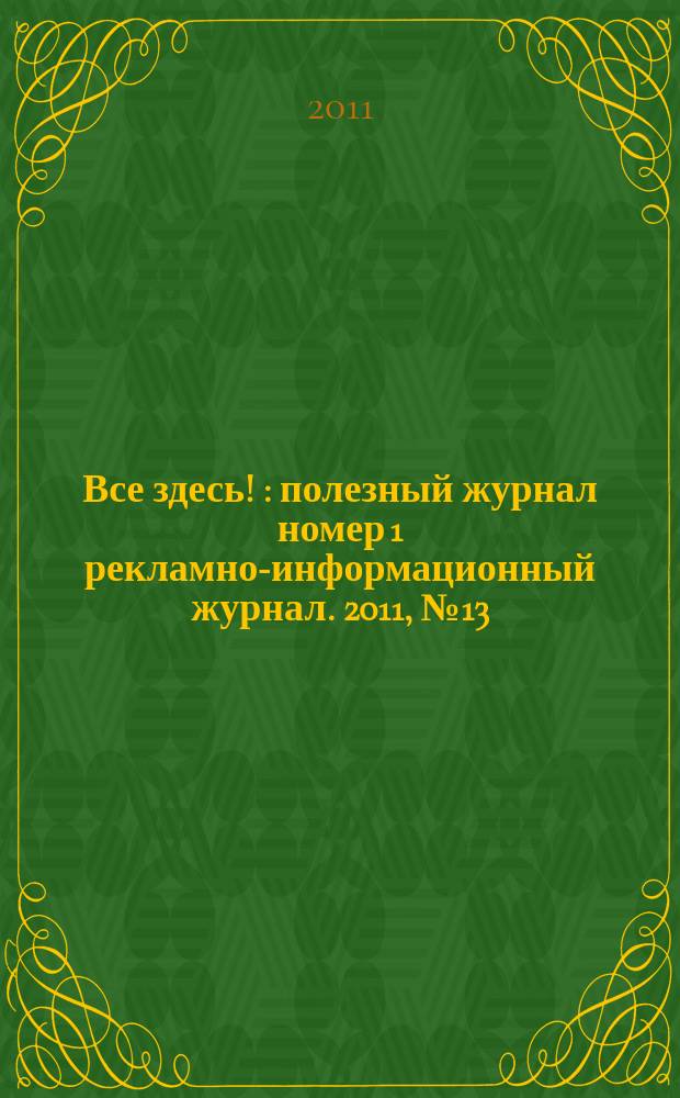 Все здесь ! : полезный журнал номер 1 рекламно-информационный журнал. 2011, № 13 (39)