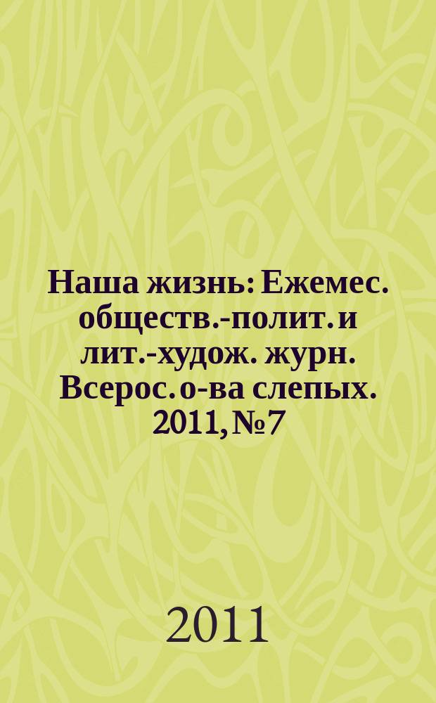 Наша жизнь : Ежемес. обществ.-полит. и лит.-худож. журн. Всерос. о-ва слепых. 2011, № 7
