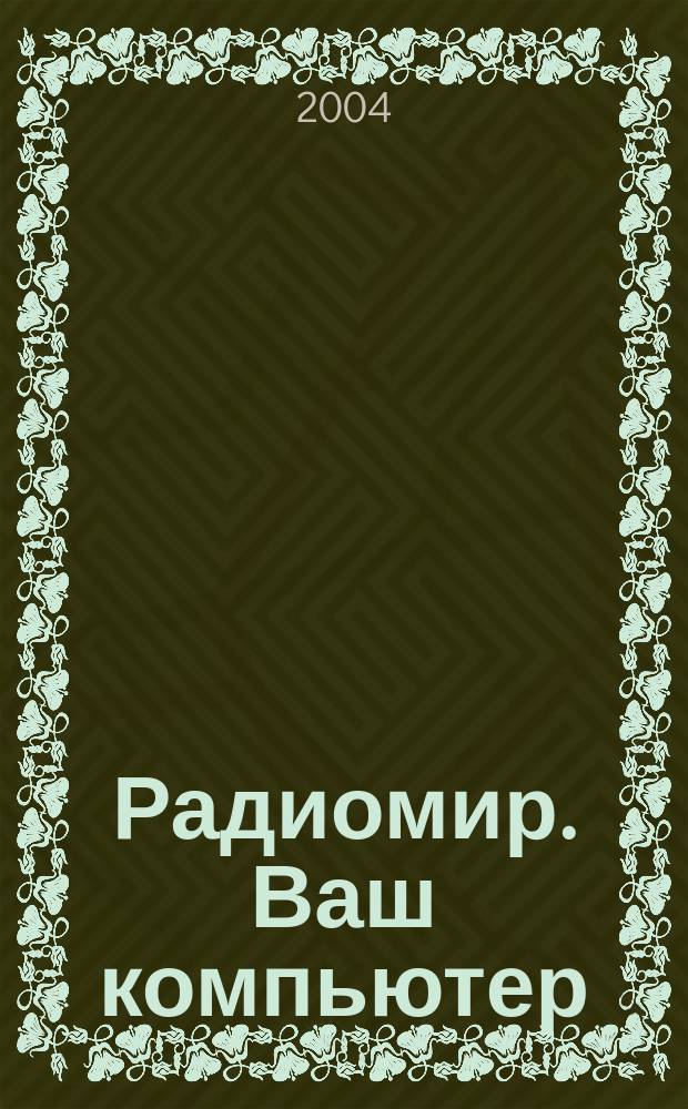 Радиомир. Ваш компьютер : Ежемес. массовый журн. 2004, № 4