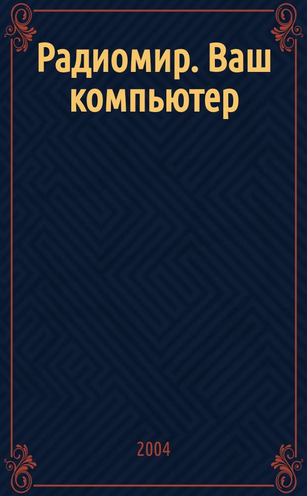 Радиомир. Ваш компьютер : Ежемес. массовый журн. 2004, № 12