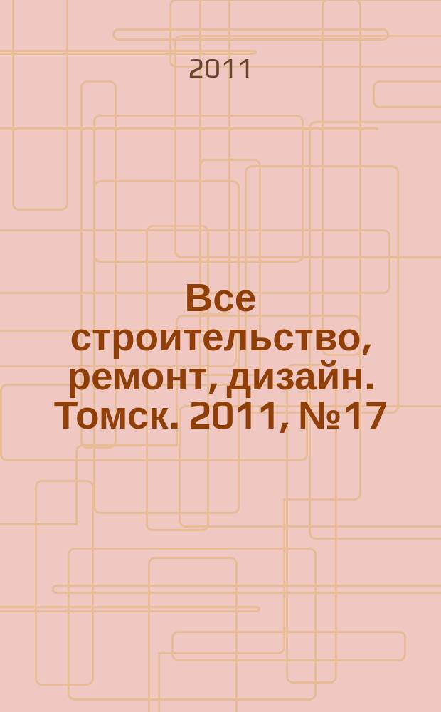 Все строительство, ремонт, дизайн. Томск. 2011, № 17 (17)