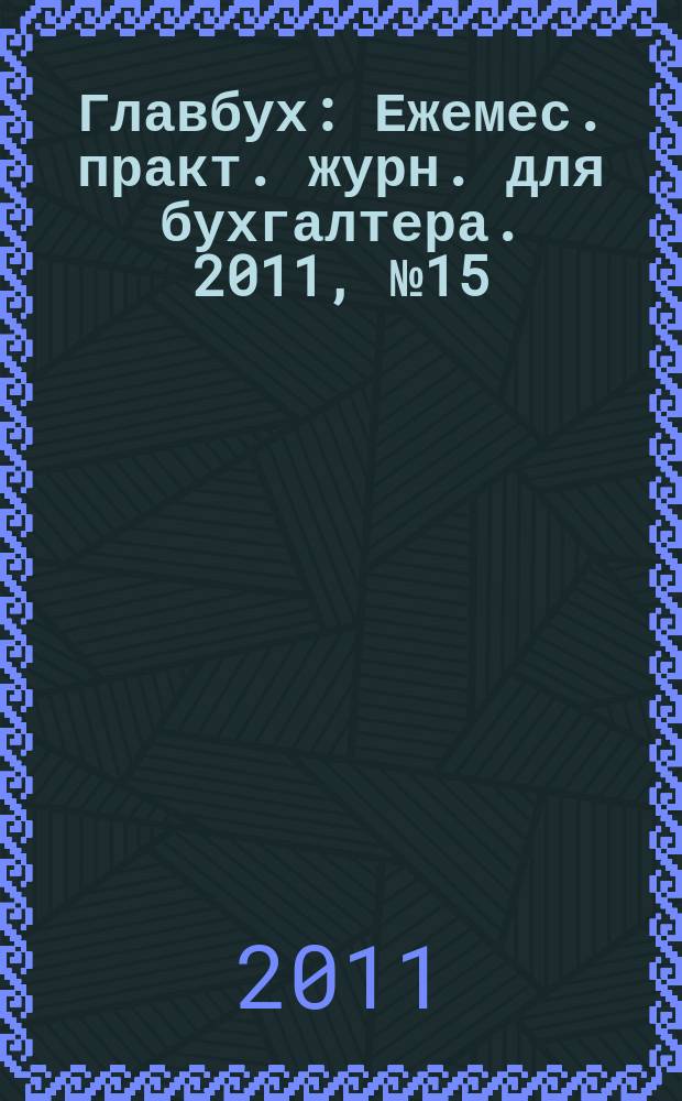 Главбух : Ежемес. практ. журн. для бухгалтера. 2011, № 15