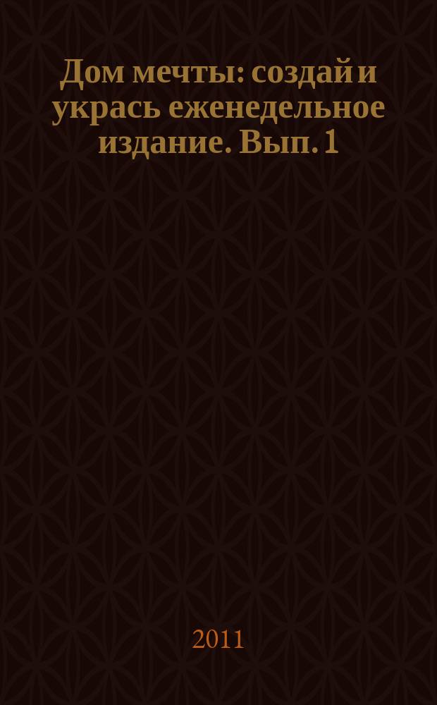 Дом мечты : создай и укрась еженедельное издание. Вып. 1