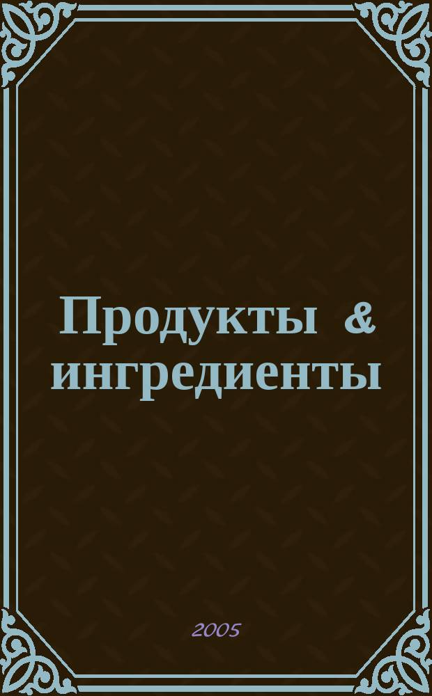 Продукты & ингредиенты : Междунар. специализир. журн. 2005, № 1 (10)