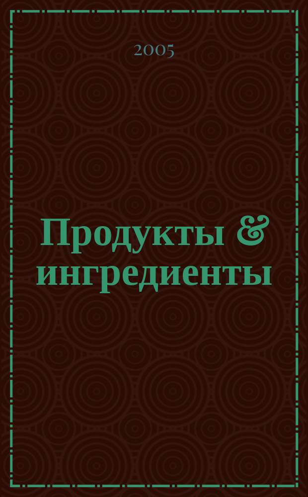 Продукты & ингредиенты : Междунар. специализир. журн. 2005, № 2 (11)