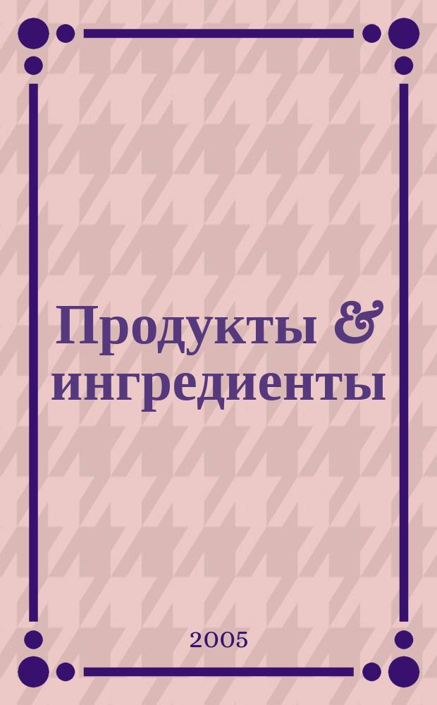 Продукты & ингредиенты : Междунар. специализир. журн. 2005, № 3 (12)
