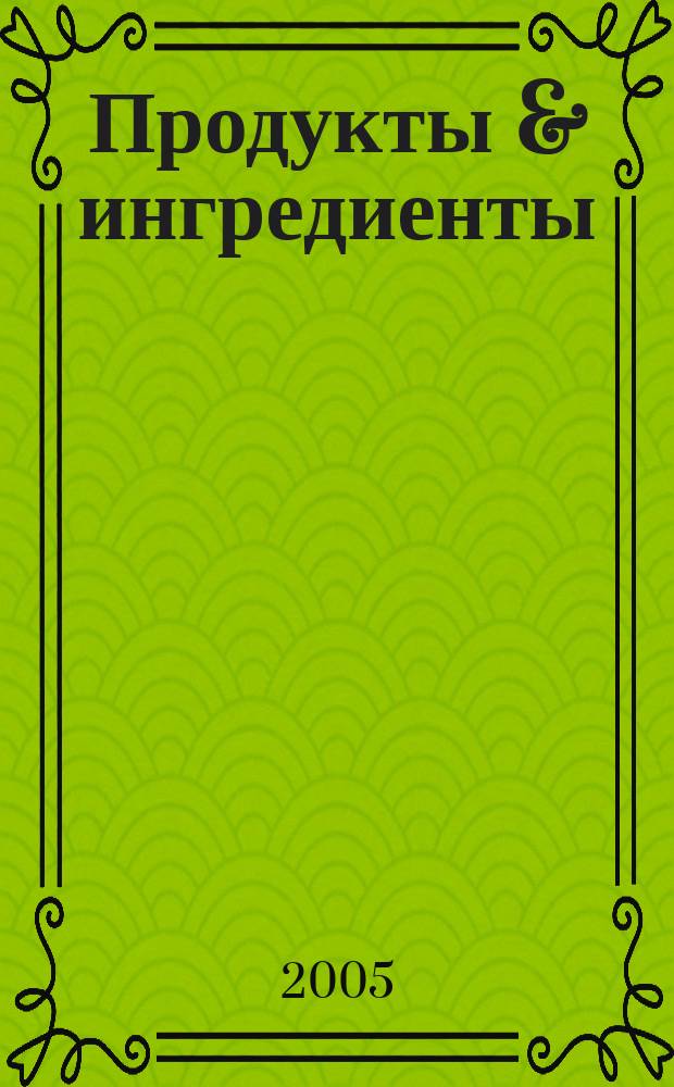 Продукты & ингредиенты : Междунар. специализир. журн. 2005, № 4 (13)