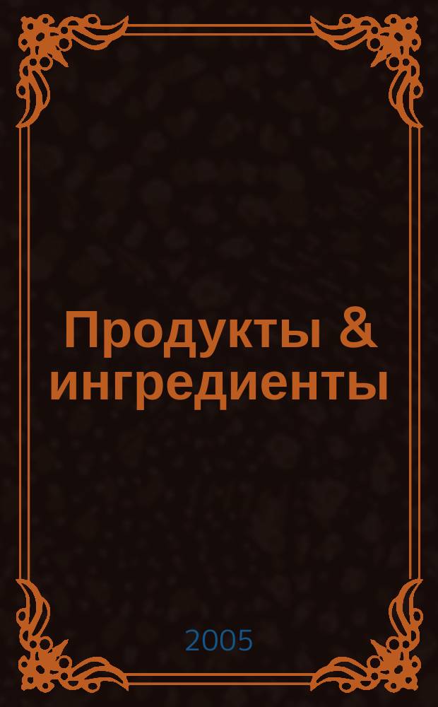 Продукты & ингредиенты : Междунар. специализир. журн. 2005, № 10 (19)