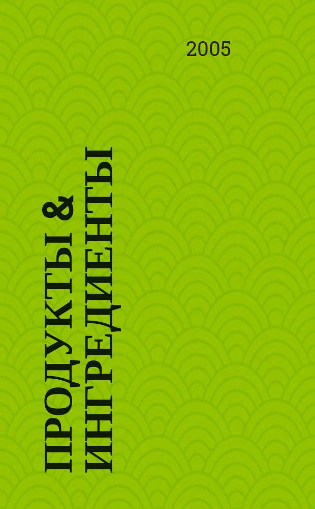 Продукты & ингредиенты : Междунар. специализир. журн. 2005, № 11 (20)