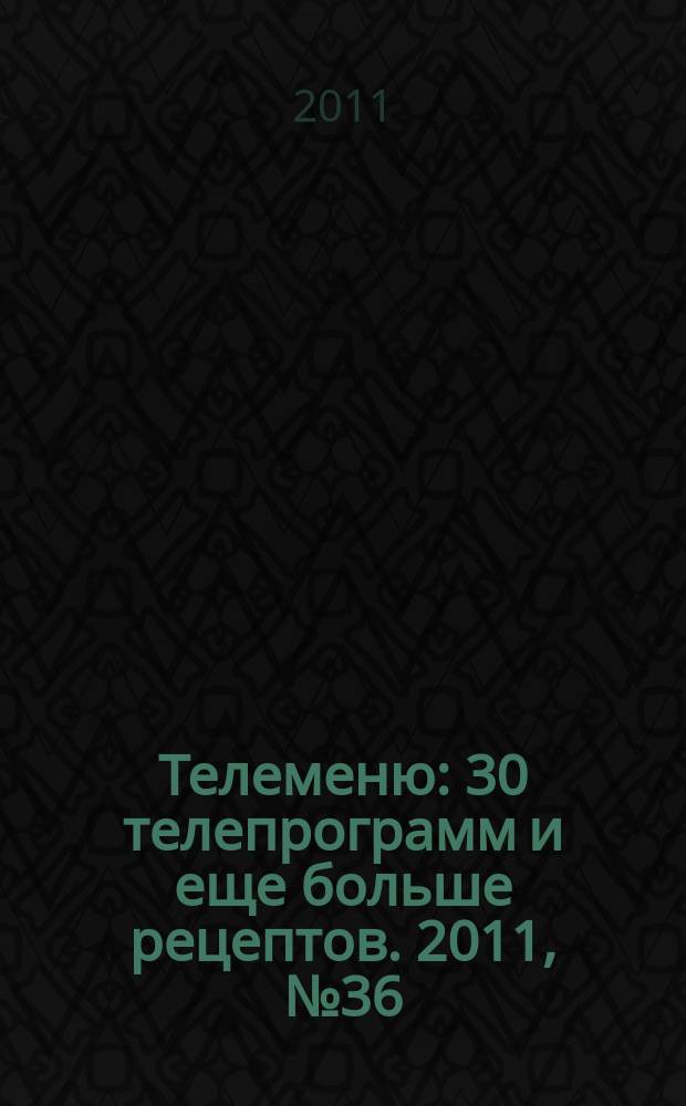 Телеменю : 30 телепрограмм и еще больше рецептов. 2011, № 36 (50)