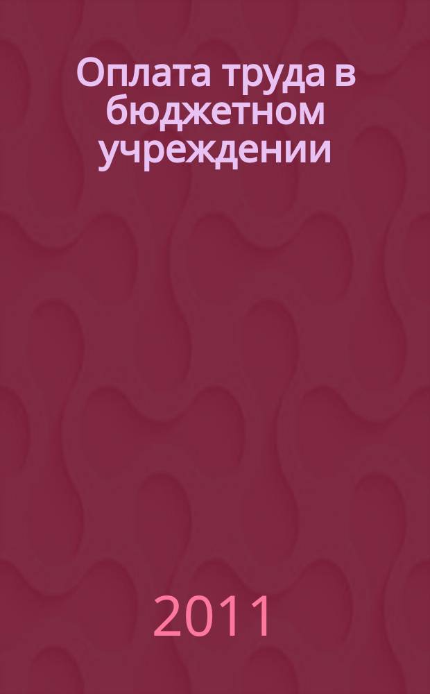 Оплата труда в бюджетном учреждении: акты и комментарии для бухгалтера : приложение к журналу "Оплата труда в бюджетном учреждении: бухгалтерский учет и налогообложение" журнал. 2011, № 9