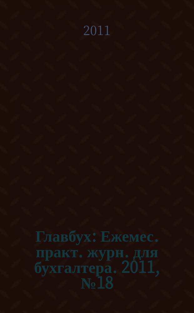 Главбух : Ежемес. практ. журн. для бухгалтера. 2011, № 18