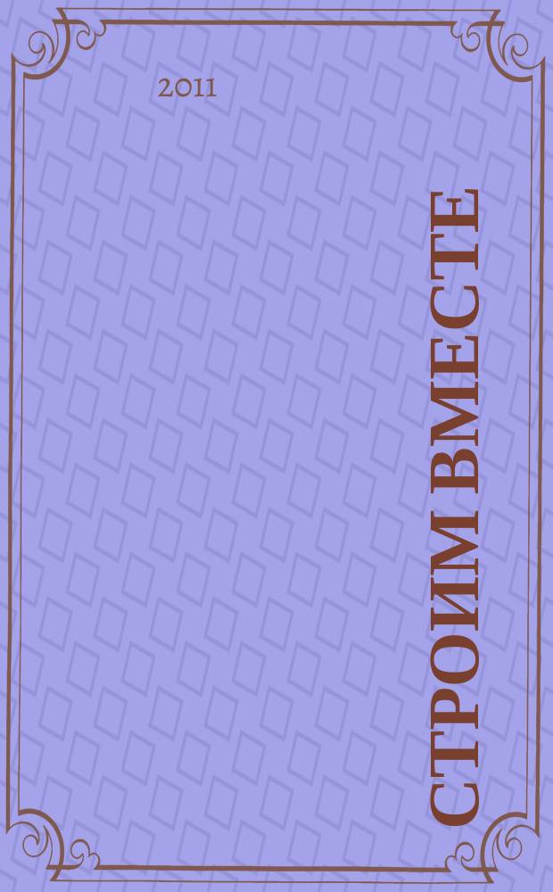 Строим вместе : рекл. журн. об архитектуре, строительстве, материалах и технологиях специализированный журнал о строительстве, материалах и услугах. 2011, № 11 (117)