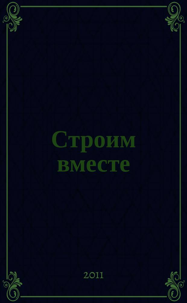 Строим вместе : рекл. журн. об архитектуре, строительстве, материалах и технологиях специализированный журнал о строительстве, материалах и услугах. 2011, № 12 (118)