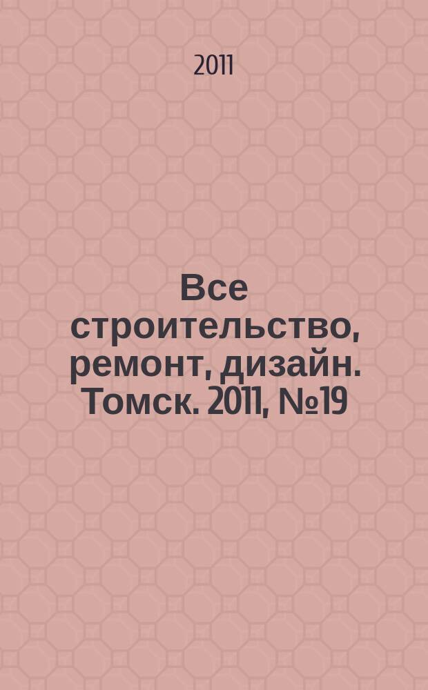 Все строительство, ремонт, дизайн. Томск. 2011, № 19 (19)