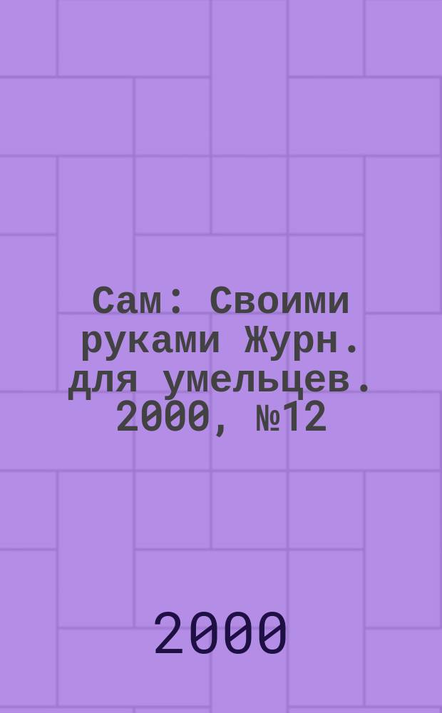 Сам : Своими руками Журн. для умельцев. 2000, № 12