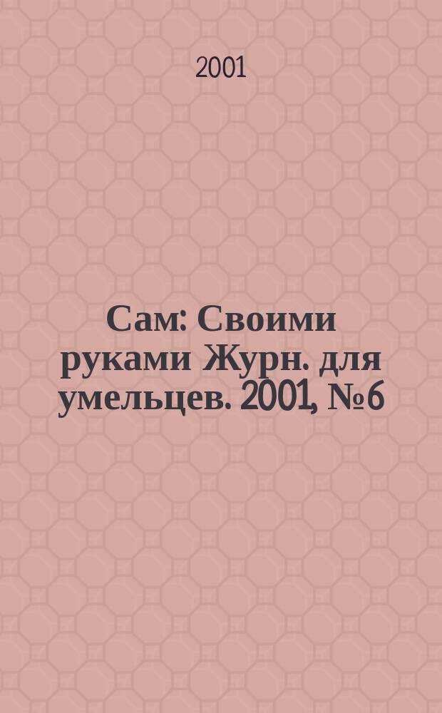 Сам : Своими руками Журн. для умельцев. 2001, № 6 (78)