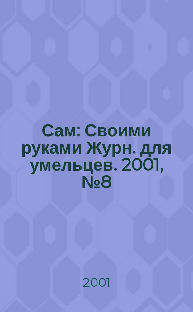 Сам : Своими руками Журн. для умельцев. 2001, № 8 (80)