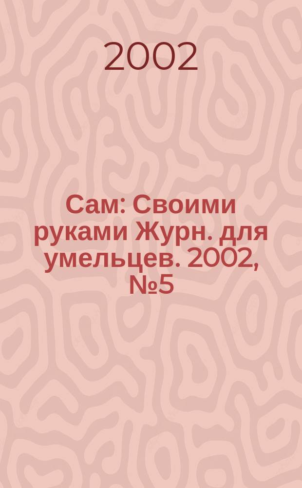 Сам : Своими руками Журн. для умельцев. 2002, № 5 (89)