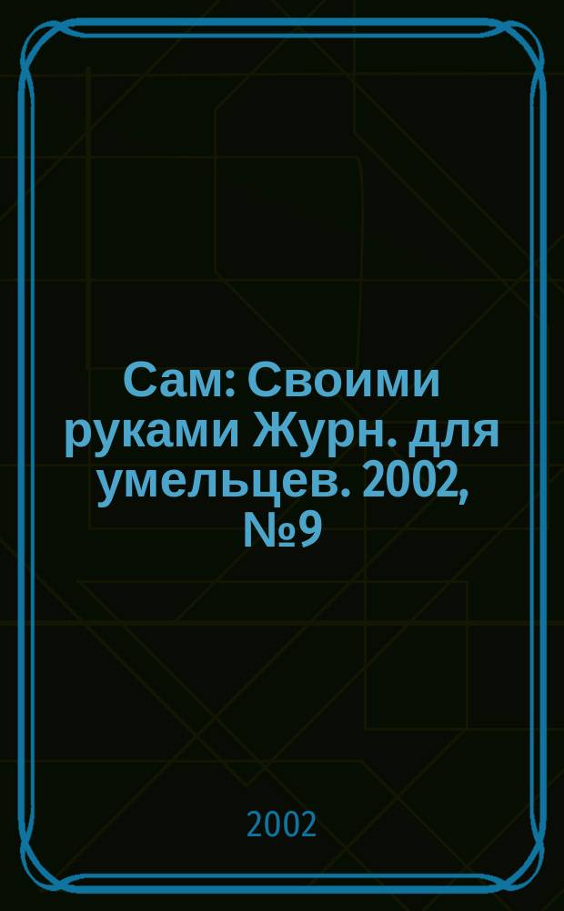 Сам : Своими руками Журн. для умельцев. 2002, № 9 (93)