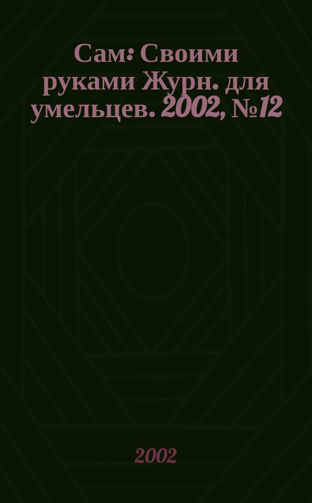 Сам : Своими руками Журн. для умельцев. 2002, № 12 (96)