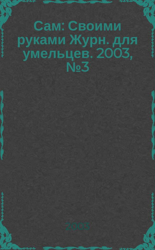 Сам : Своими руками Журн. для умельцев. 2003, № 3 (99)