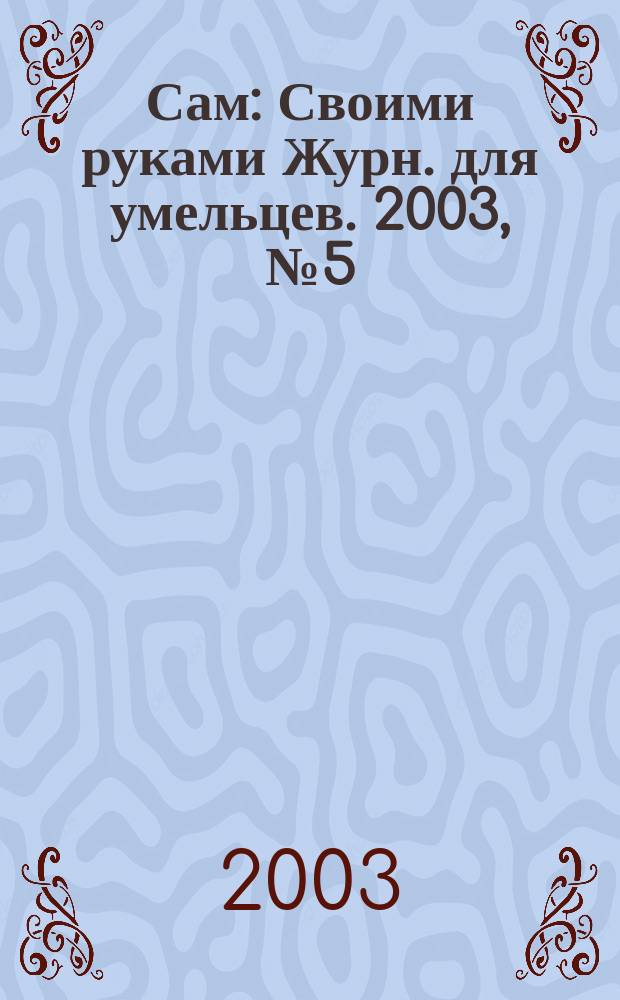 Сам : Своими руками Журн. для умельцев. 2003, № 5 (101)